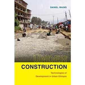 Under Construction. Technologies of Development in Urban Ethiopia, Paperback - Daniel Mains imagine