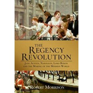Regency Revolution. Jane Austen, Napoleon, Lord Byron and the Making of the Modern World, Hardback - Robert Morrison imagine