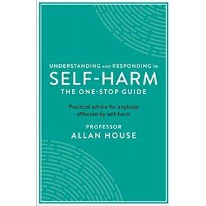 Understanding and Responding to Self-Harm. The One Stop Guide: Practical Advice for Anybody Affected by Self-Harm, Paperback - Allan House imagine