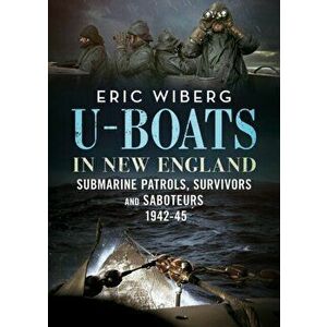U-Boats in New England. Submarine Patrols, Survivors and Saboteurs 1942-45, Hardback - Eric Wiberg imagine