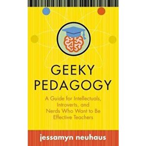 Geeky Pedagogy. A Guide for Intellectuals, Introverts, and Nerds Who Want to be Effective Teachers, Paperback - Jessamyn Neuhaus imagine
