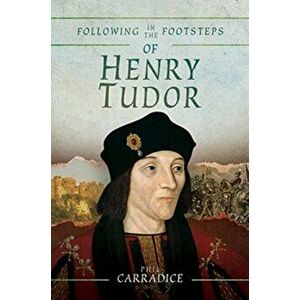 Following in the Footsteps of Henry Tudor. A Historical Guide from Pembroke to Bosworth, Paperback - Phil Carradice imagine