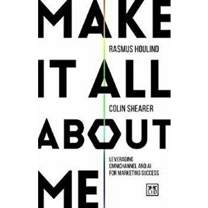 Make It All About Me. Leveraging omnichannel and AI for marketing success, Paperback - Colin Shearer imagine
