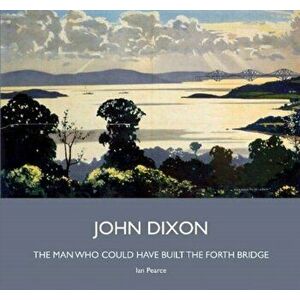 John Dixon. The Man Who Could Have Built the Forth Bridge, Hardback - Ian Pearce imagine