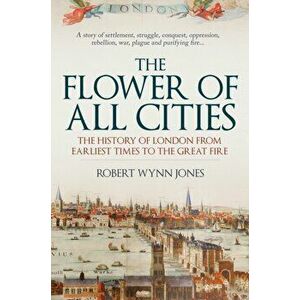 Flower of All Cities. The History of London from Earliest Times to the Great Fire, Hardback - Robert Wynn Jones imagine