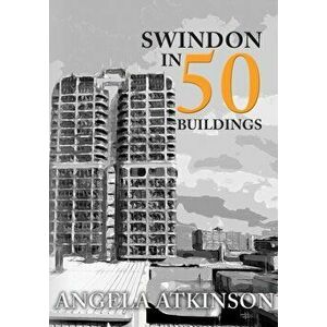 Swindon in 50 Buildings, Paperback - Angela Atkinson imagine