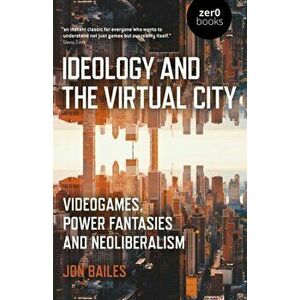 Ideology and the Virtual City. Videogames, Power Fantasies and Neoliberalism, Paperback - Jon Bailes imagine