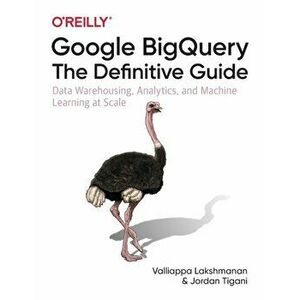 Google BigQuery: The Definitive Guide. Data Warehousing, Analytics, and Machine Learning at Scale, Paperback - Jordan Tigani imagine