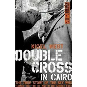 Double Cross in Cairo. The True Story of the Spy Who Turned the Tide of War in the Middle East, Paperback - Nigel West imagine