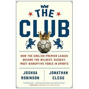 Club. How the English Premier League Became the Wildest, Richest, Most Disruptive Force in Sports, Paperback - Clegg Jonathan Clegg imagine