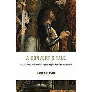 Convert's Tale. Art, Crime, and Jewish Apostasy in Renaissance Italy, Hardback - Tamar Herzig imagine