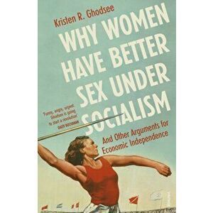 Why Women Have Better Sex Under Socialism. And Other Arguments for Economic Independence, Paperback - Kristen Ghodsee imagine