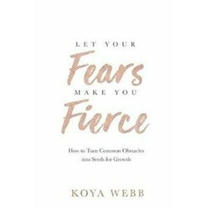 Let Your Fears Make You Fierce. How to Turn Common Obstacles into Seeds for Growth, Paperback - Koya Webb imagine