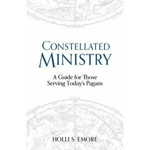 Constellated Ministry. A Guide for Those Serving Today's Pagans, Paperback - Holli S Emore imagine