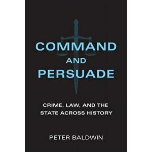 Command and Persuade. Crime, Law, and the State across History, Hardback - Peter Baldwin imagine