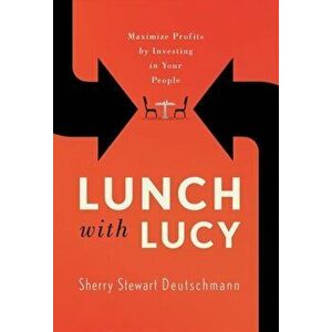 Lunch with Lucy: Maximize Profits by Investing in Your People, Hardcover - Sherry Stewart Deutschmann imagine
