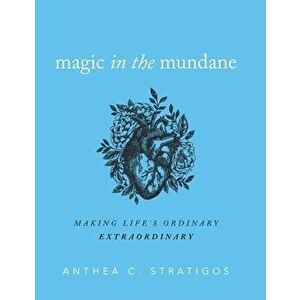 Magic in the Mundane: Making Life's Ordinary Extraordinary, Hardcover - Anthea C. Stratigos imagine