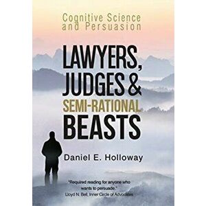 Lawyers, Judges & Semi-Rational Beasts: Cognitive Science and Persuasion, Hardcover - Daniel E. Holloway imagine