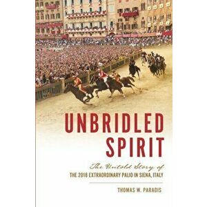 Unbridled Spirit: The Untold Story of the 2018 Extraordinary Palio in Siena, Italy, Paperback - Thomas W. Paradis imagine