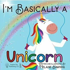 I'm Basically a Unicorn, Paperback - Melanie Hawkins imagine