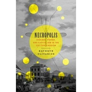 Necropolis. Disease, Power, and Capitalism in the Cotton Kingdom, Hardback - Kathryn Olivarius imagine