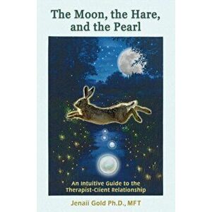 The Moon, the Hare, and the Pearl: An Intuitive Guide to the Therapist-Client Relationship: A companion for therapists and others who are drawn to the imagine