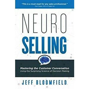 NeuroSelling: Mastering the Customer Conversation Using the Surprising Science of Decision-Making, Paperback - Jeff Bloomfield imagine