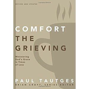 Comfort the Grieving: Ministering God's Grace in Times of Loss, Paperback - Paul Tautges imagine