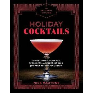 The Artisanal Kitchen: Holiday Cocktails: The Best Nogs, Punches, Sparklers, and Mixed Drinks for Every Festive Occasion, Hardcover - Nick Mautone imagine