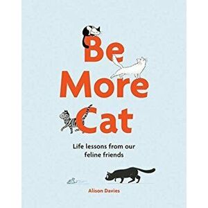 Be More Cat: Life Lessons from Our Feline Friends, Hardcover - Alison Davies imagine