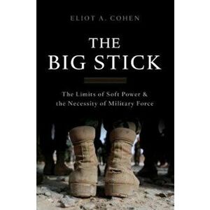 The Big Stick: The Limits of Soft Power and the Necessity of Military Force, Hardcover - Eliot A. Cohen imagine