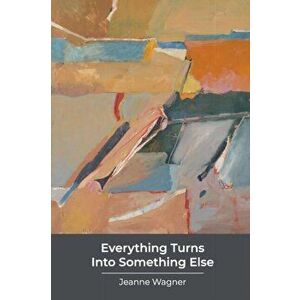 Everything Turns Into Something Else: poems, Paperback - Jeanne Wagner imagine