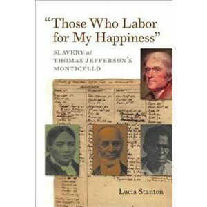''Those Who Labor for My Happiness'': Slavery at Thomas Jefferson's Monticello, Paperback - Lucia C. Stanton imagine