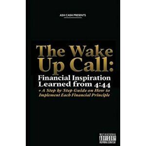The Wake Up Call: Financial Inspiration Learned from 4: 44 + a Step by Step Guide on How to Implement Each Financial Principle, Paperback - Ash Cash imagine
