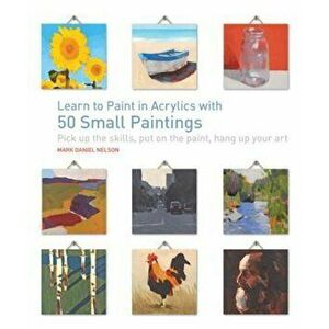 Learn to Paint in Acrylics with 50 Small Paintings: Pick Up the Skills * Put on the Paint * Hang Up Your Art, Paperback - Mark Daniel Nelson imagine