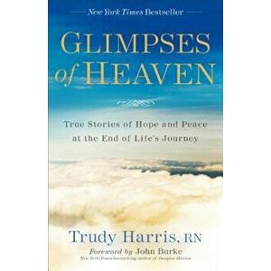 Glimpses of Heaven: True Stories of Hope and Peace at the End of Life's Journey, Paperback - Trudy Rn Harris imagine
