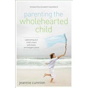 Parenting the Wholehearted Child: Captivating Your Child's Heart with God's Extravagant Grace, Paperback - Jeannie Cunnion imagine
