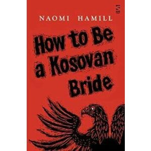 How To Be a Kosovan Bride, Paperback - Naomi Hamill imagine