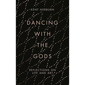 Dancing with the Gods: Reflections on Life and Art, Hardcover - Kent Nerburn imagine