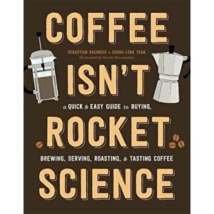 Coffee Isn't Rocket Science: A Quick and Easy Guide to Buying, Brewing, Serving, Roasting, and Tasting Coffee, Hardcover - Sebastien Racineux imagine