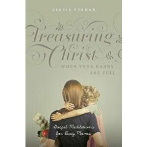 Treasuring Christ When Your Hands Are Full: Gospel Meditations for Busy Moms, Paperback - Gloria Furman imagine