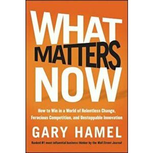 What Matters Now: How to Win in a World of Relentless Change, Ferocious Competition, and Unstoppable Innovation, Hardcover - Gary Hamel imagine