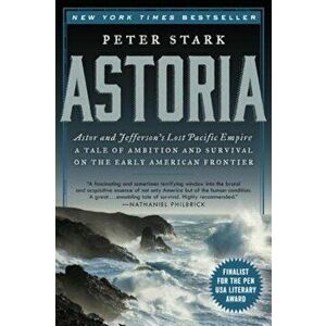 Astoria: Astor and Jefferson's Lost Pacific Empire: A Tale of Ambition and Survival on the Early American Frontier, Paperback - Peter Stark imagine