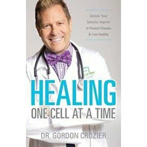 Healing One Cell at a Time: Unlock Your Genetic Imprint to Prevent Disease and Live Healthy, Paperback - Gordon Crozier imagine
