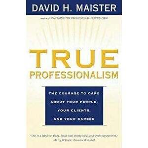 True Professionalism: The Courage to Care about Your People, Your Clients, and Your Career, Paperback - David H. Maister imagine