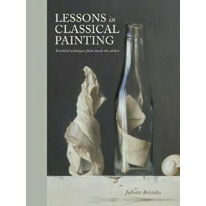 Lessons in Classical Painting: Essential Techniques from Inside the Atelier, Hardcover - Juliette Aristides imagine