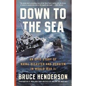 Down to the Sea: An Epic Story of Naval Disaster and Heroism in World War II, Paperback - Bruce Henderson imagine