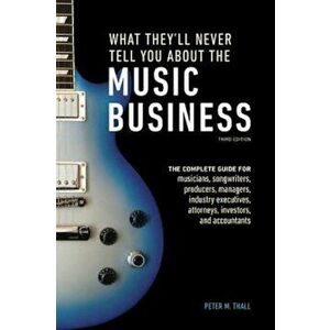 What They'll Never Tell You about the Music Business, Third Edition: The Complete Guide for Musicians, Songwriters, Producers, Managers, Industry Exec imagine
