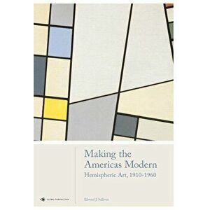 Making the Americas Modern: Hemispheric Art 1910-1960, Hardcover - Edward J. Sullivan imagine