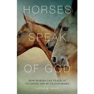 Horses Speak of God: How Horses Can Teach Us to Listen and Be Transformed, Paperback - Laurie M. Brock imagine